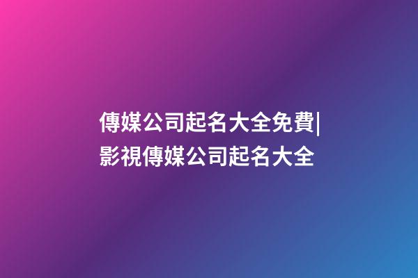傳媒公司起名大全免費|影視傳媒公司起名大全-第1張-公司起名-玄機派